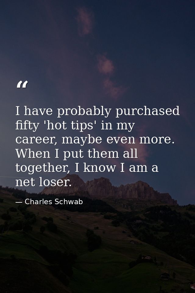 I have probably purchased fifty 'hot tips' in my career, maybe even more. When I put them all together, I know I am a ne — Charles Schwab
