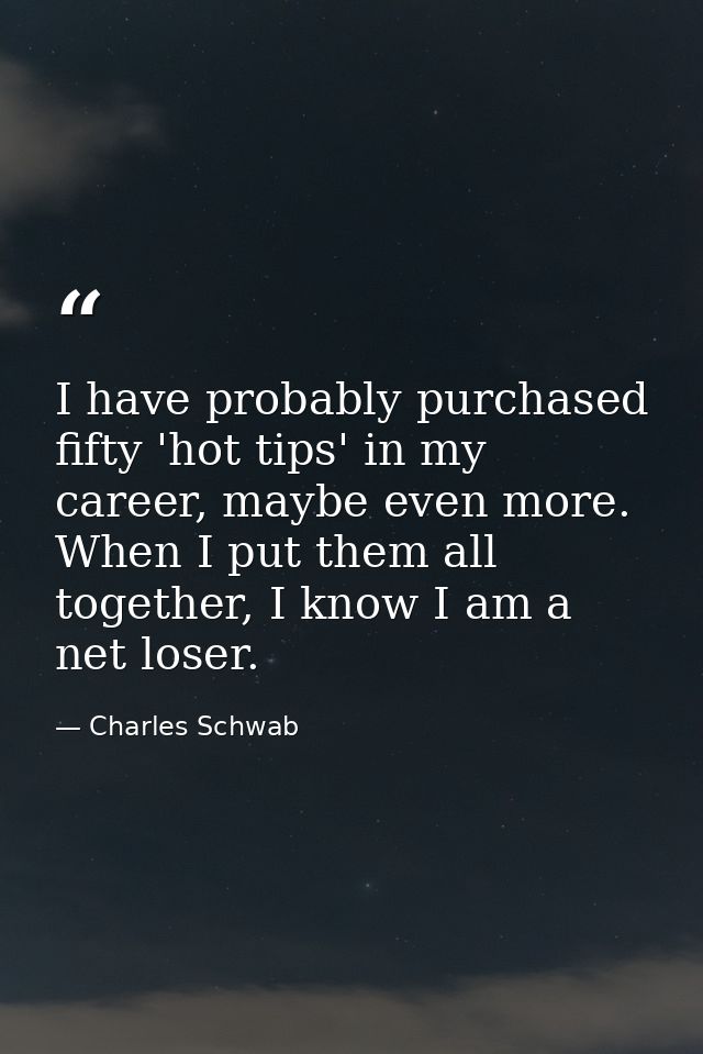 I have probably purchased fifty 'hot tips' in my career, maybe even more. When I put them all together, I know I am a ne — Charles Schwab