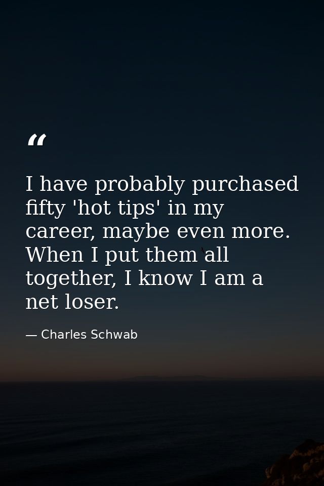 I have probably purchased fifty 'hot tips' in my career, maybe even more. When I put them all together, I know I am a ne — Charles Schwab