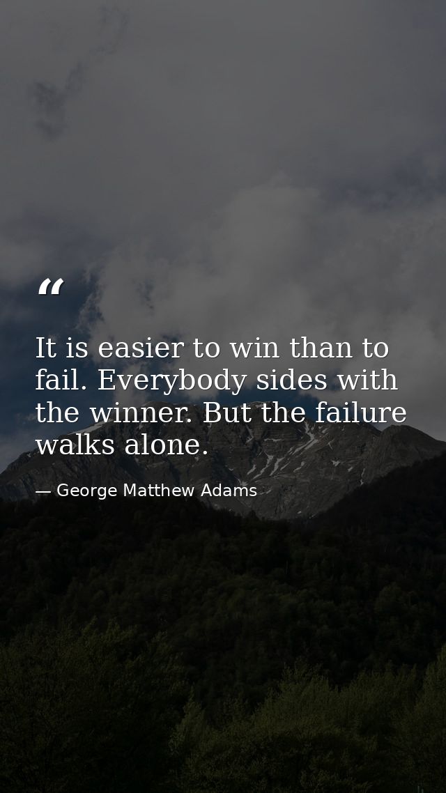 It is easier to win than to fail. Everybody sides with the winner. But the failure walks alone. — George Matthew Adams
