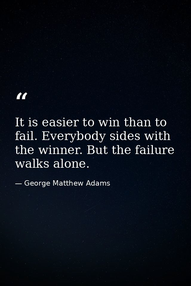 It is easier to win than to fail. Everybody sides with the winner. But the failure walks alone. — George Matthew Adams