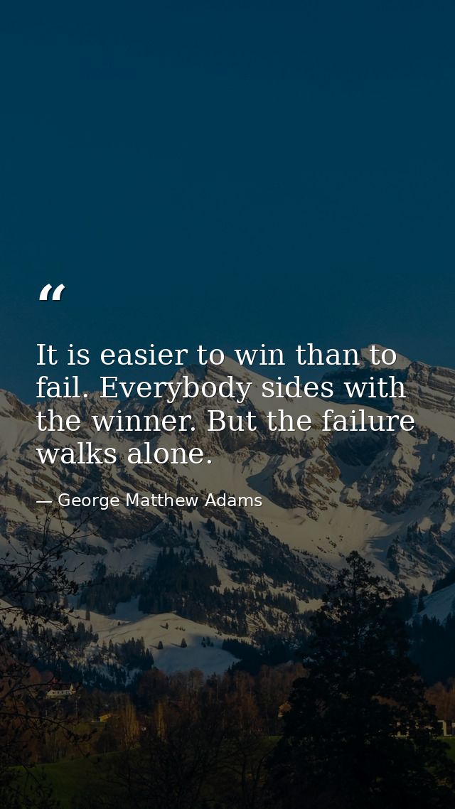 It is easier to win than to fail. Everybody sides with the winner. But the failure walks alone. — George Matthew Adams