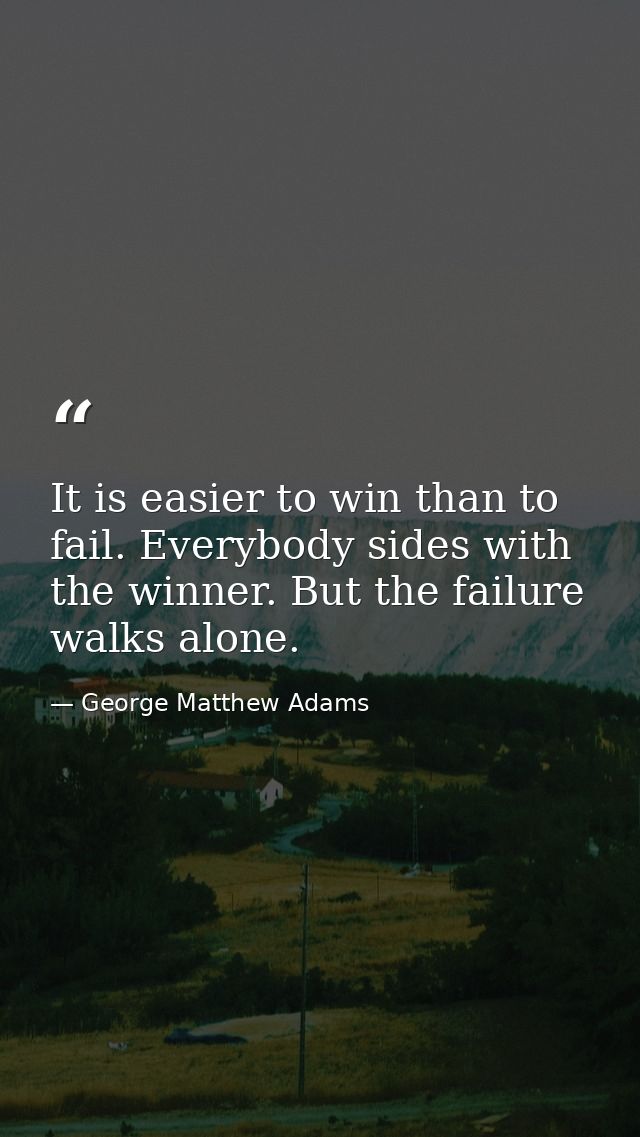 It is easier to win than to fail. Everybody sides with the winner. But the failure walks alone. — George Matthew Adams