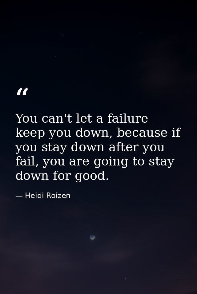 You can't let a failure keep you down, because if you stay down after you fail, you are going to stay down for good. — Heidi Roizen