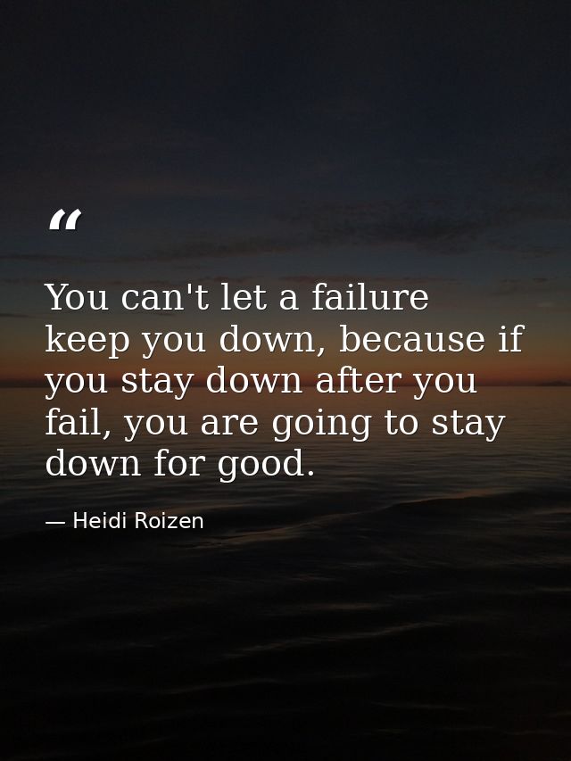 You can't let a failure keep you down, because if you stay down after you fail, you are going to stay down for good. — Heidi Roizen