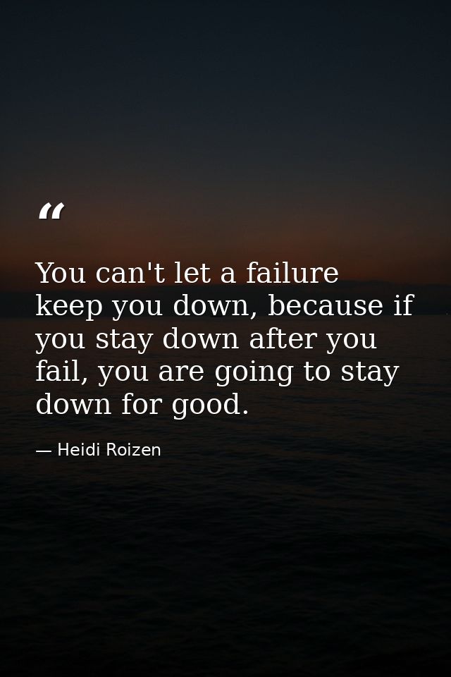 You can't let a failure keep you down, because if you stay down after you fail, you are going to stay down for good. — Heidi Roizen