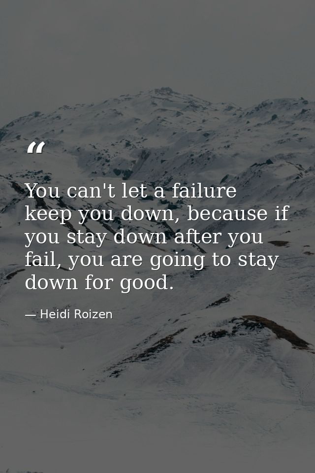 You can't let a failure keep you down, because if you stay down after you fail, you are going to stay down for good. — Heidi Roizen