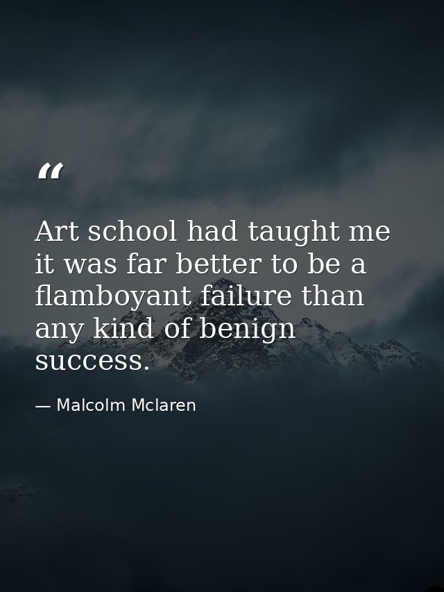 Art school had taught me it was far better to be a flamboyant failure than any kind of benign success. — Malcolm Mclaren
