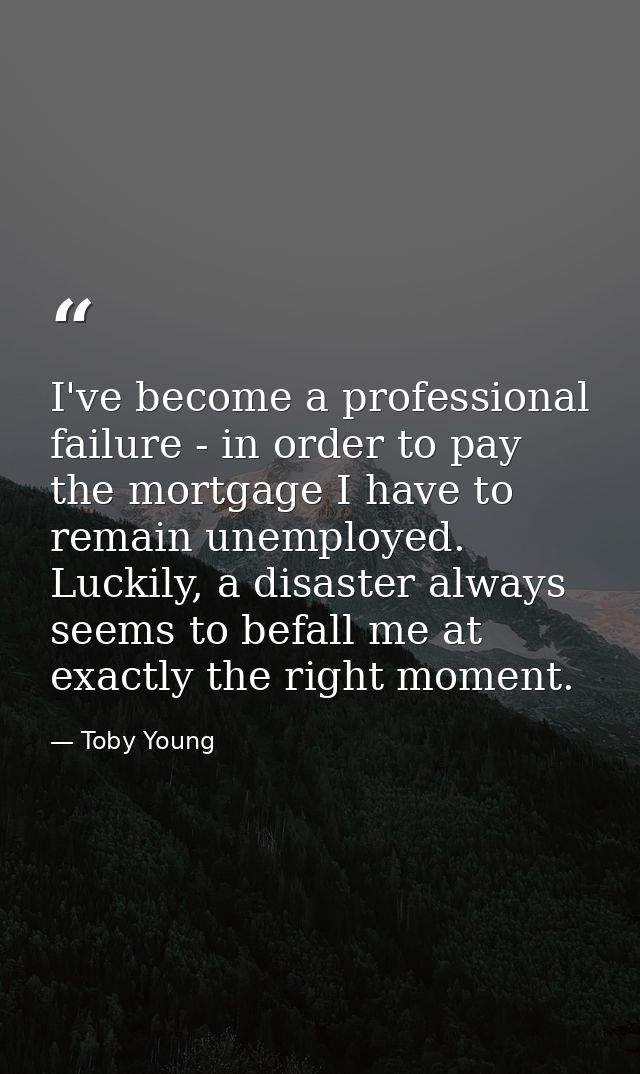 I've become a professional failure - in order to pay the mortgage I have to remain unemployed. Luckily, a disaster alway — Toby Young