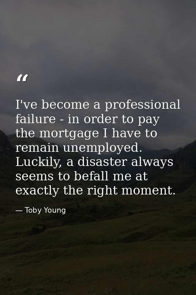 I've become a professional failure - in order to pay the mortgage I have to remain unemployed. Luckily, a disaster alway — Toby Young