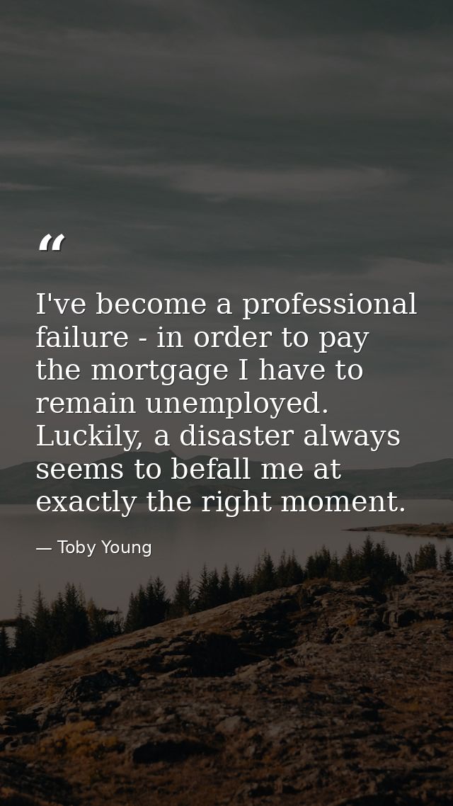 I've become a professional failure - in order to pay the mortgage I have to remain unemployed. Luckily, a disaster alway — Toby Young
