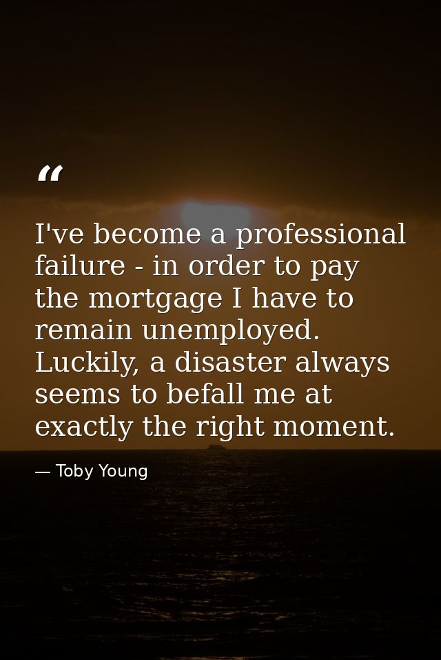 I've become a professional failure - in order to pay the mortgage I have to remain unemployed. Luckily, a disaster alway — Toby Young