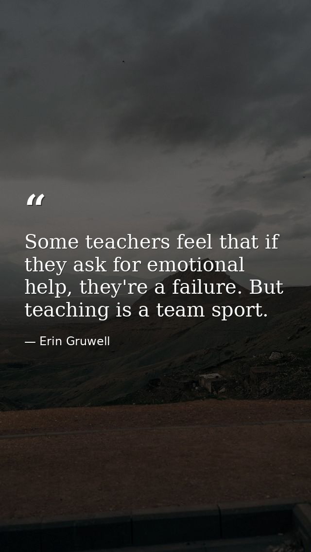 Some teachers feel that if they ask for emotional help, they're a failure. But teaching is a team sport. — Erin Gruwell