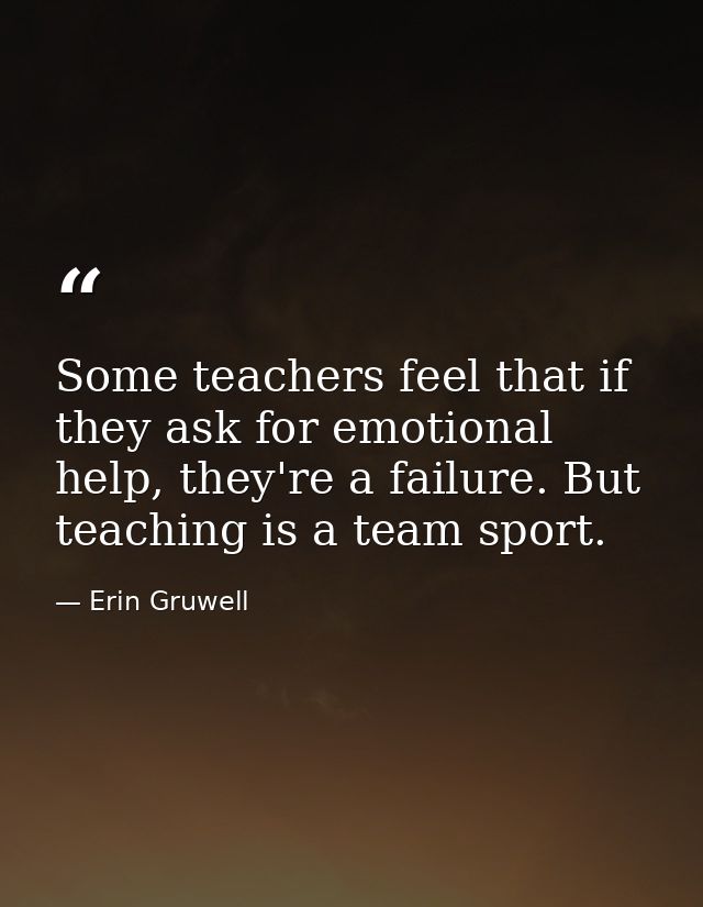 Some teachers feel that if they ask for emotional help, they're a failure. But teaching is a team sport. — Erin Gruwell