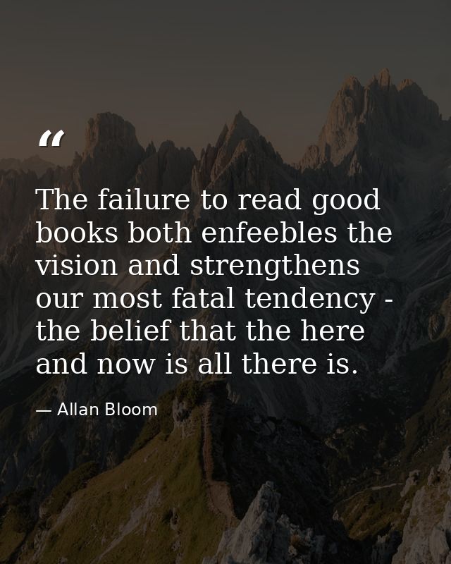 The failure to read good books both enfeebles the vision and strengthens our most fatal tendency - the belief that the h — Allan Bloom