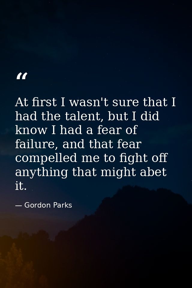 At first I wasn't sure that I had the talent, but I did know I had a fear of failure, and that fear compelled me to figh — Gordon Parks