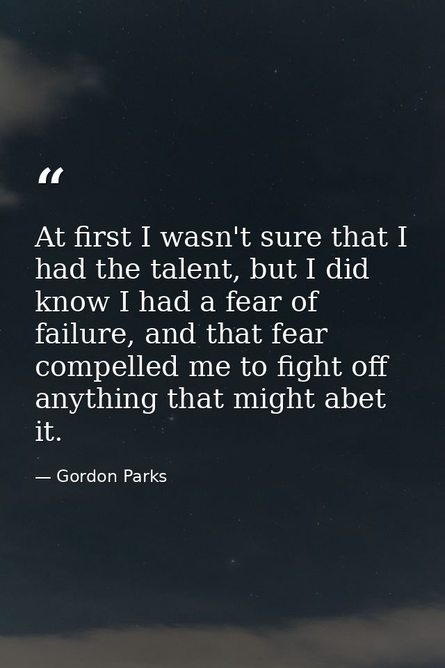 At first I wasn't sure that I had the talent, but I did know I had a fear of failure, and that fear compelled me to figh — Gordon Parks