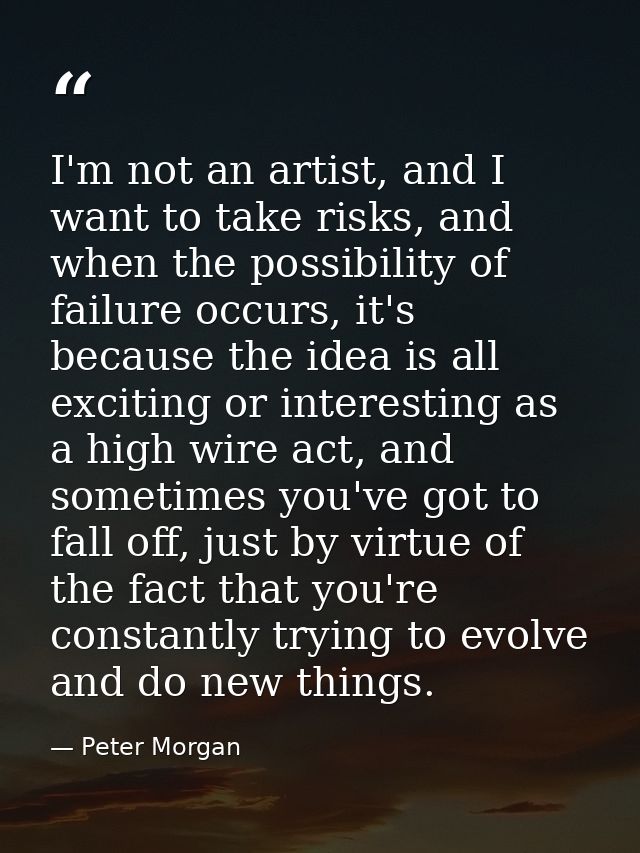 I'm not an artist, and I want to take risks, and when the possibility of failure occurs, it's because the idea is all ex — Peter Morgan