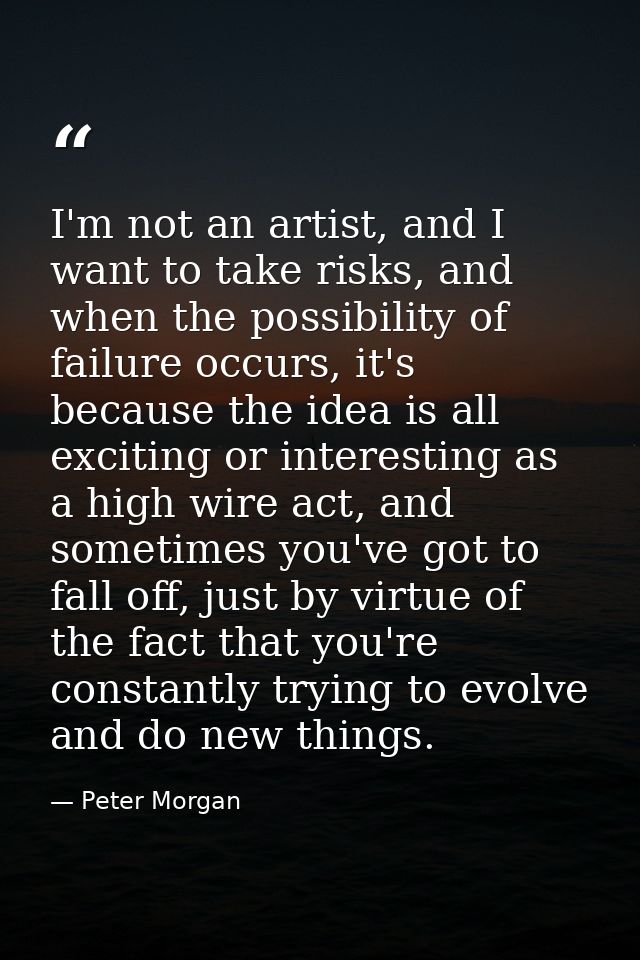 I'm not an artist, and I want to take risks, and when the possibility of failure occurs, it's because the idea is all ex — Peter Morgan