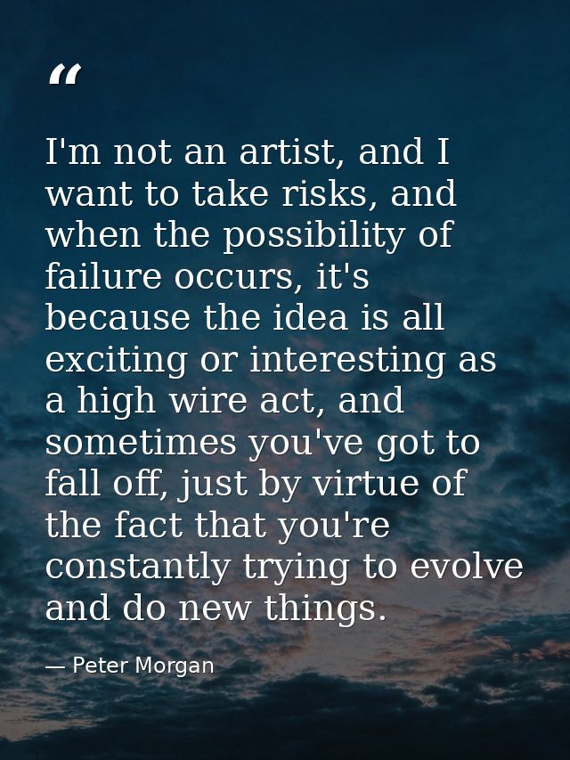 I'm not an artist, and I want to take risks, and when the possibility of failure occurs, it's because the idea is all ex — Peter Morgan