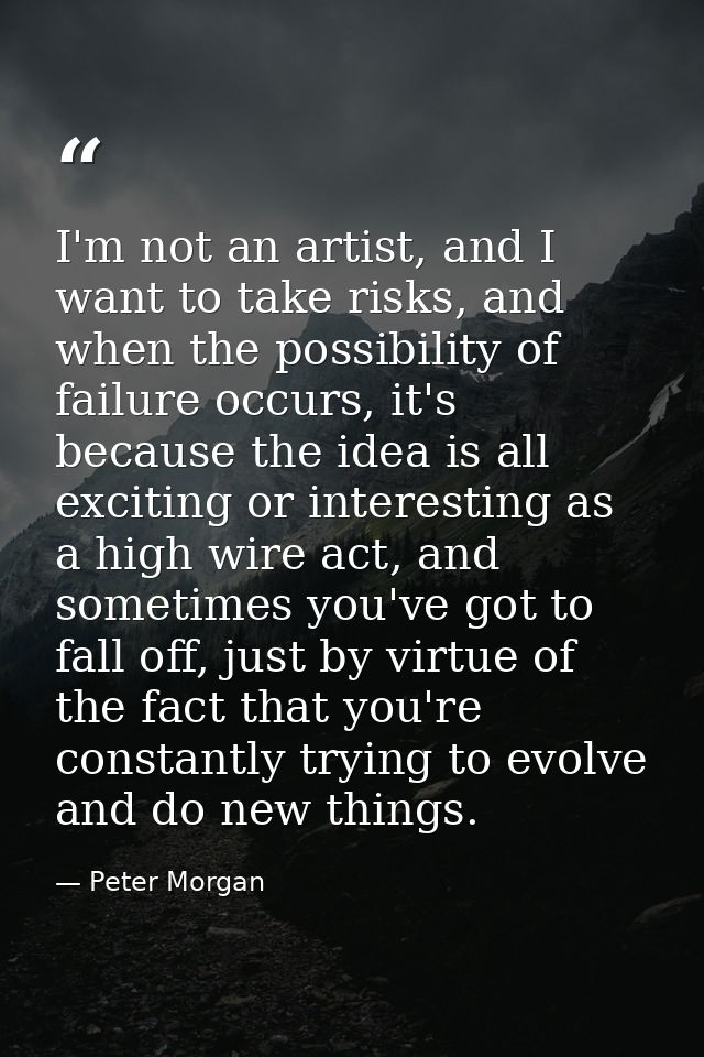 I'm not an artist, and I want to take risks, and when the possibility of failure occurs, it's because the idea is all ex — Peter Morgan