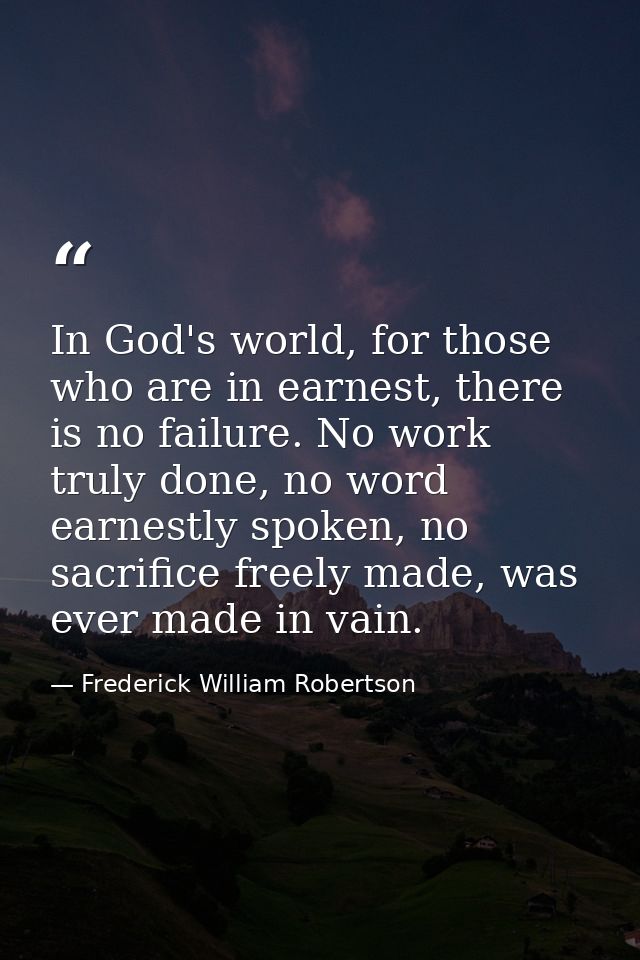 In God's world, for those who are in earnest, there is no failure. No work truly done, no word earnestly spoken, no sacr — Frederick William Robertson