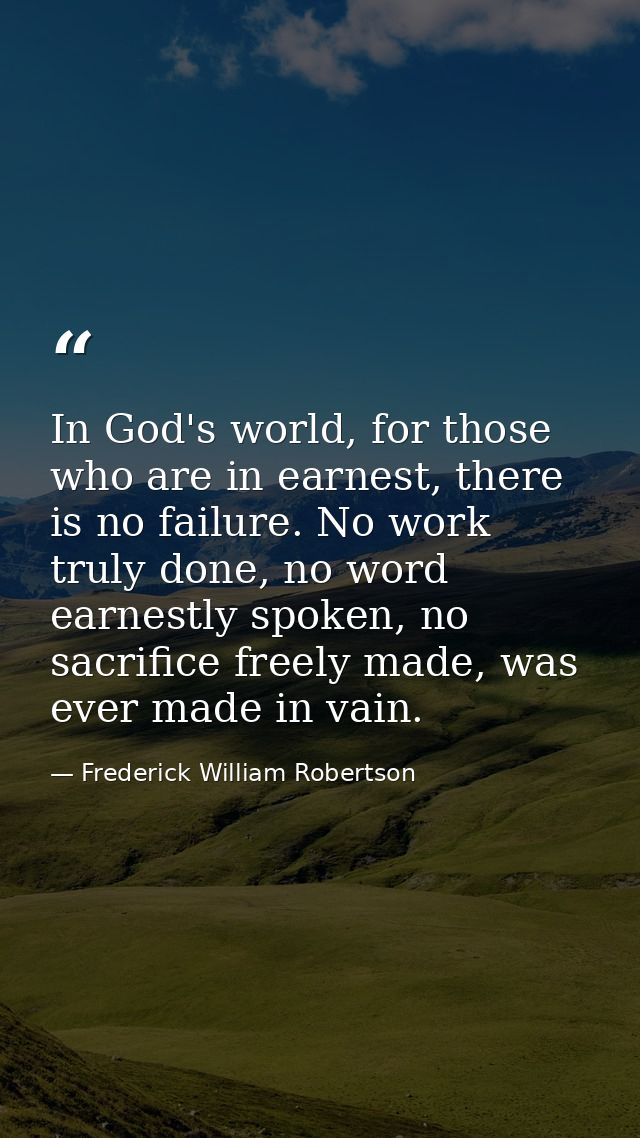 In God's world, for those who are in earnest, there is no failure. No work truly done, no word earnestly spoken, no sacr — Frederick William Robertson