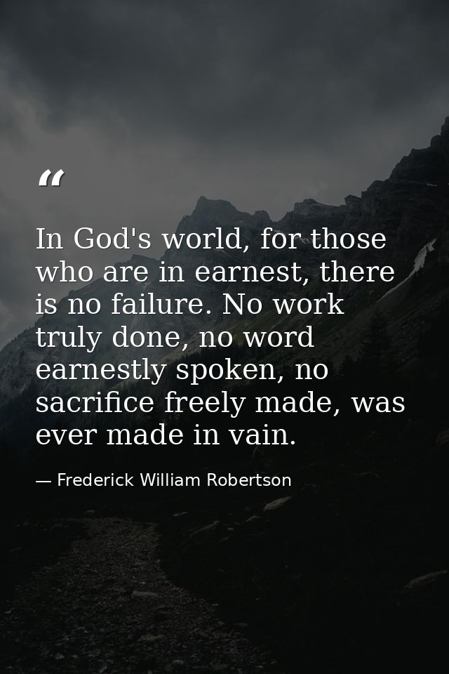 In God's world, for those who are in earnest, there is no failure. No work truly done, no word earnestly spoken, no sacr — Frederick William Robertson
