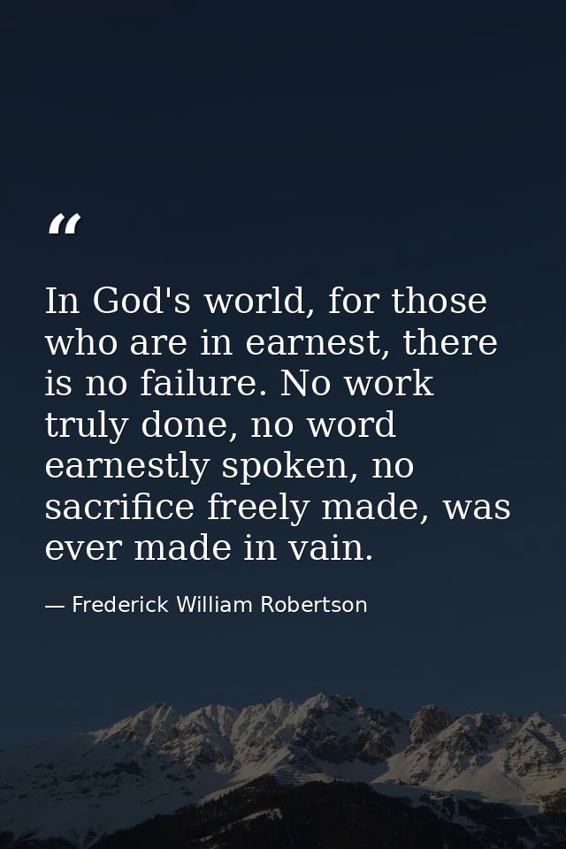 In God's world, for those who are in earnest, there is no failure. No work truly done, no word earnestly spoken, no sacr — Frederick William Robertson