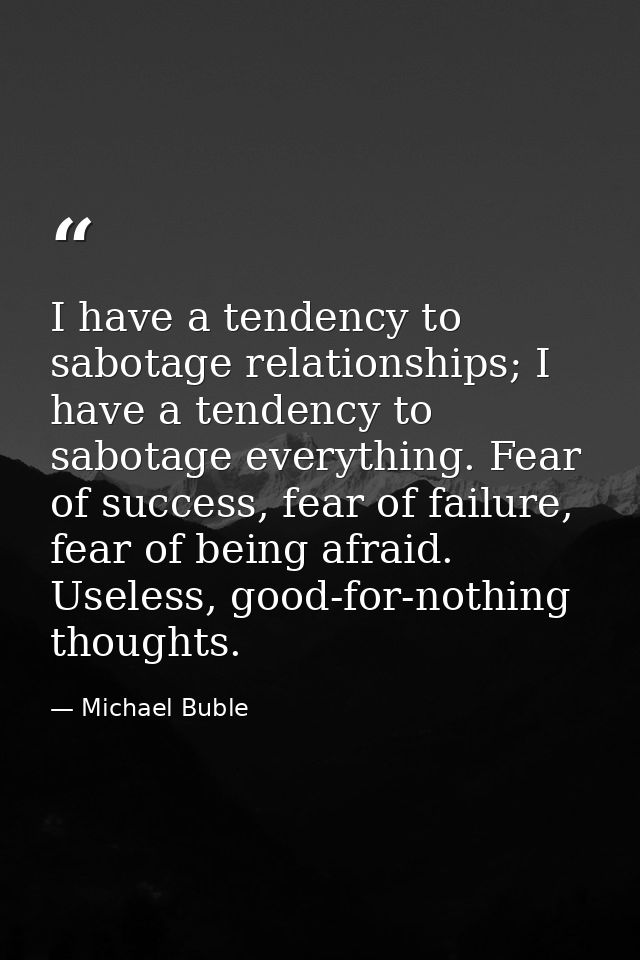 I have a tendency to sabotage relationships; I have a tendency to sabotage everything. Fear of success, fear of failure, — Michael Buble
