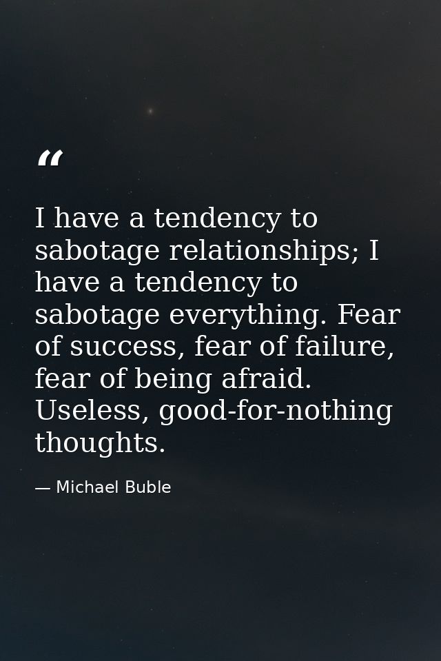 I have a tendency to sabotage relationships; I have a tendency to sabotage everything. Fear of success, fear of failure, — Michael Buble
