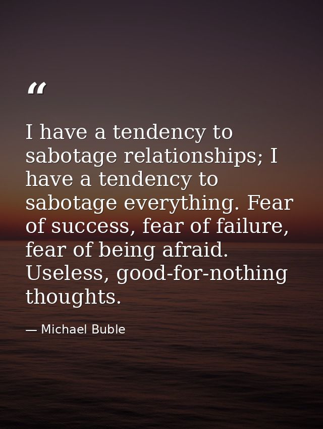 I have a tendency to sabotage relationships; I have a tendency to sabotage everything. Fear of success, fear of failure, — Michael Buble