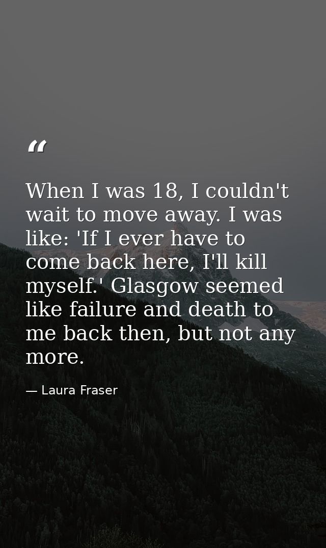 When I was 18, I couldn't wait to move away. I was like: 'If I ever have to come back here, I'll kill myself.' Glasgow s — Laura Fraser