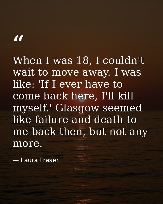 When I was 18, I couldn't wait to move away. I was like: 'If I ever have to come back here, I'll kill myself.' Glasgow s — Laura Fraser