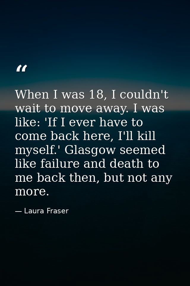 When I was 18, I couldn't wait to move away. I was like: 'If I ever have to come back here, I'll kill myself.' Glasgow s — Laura Fraser