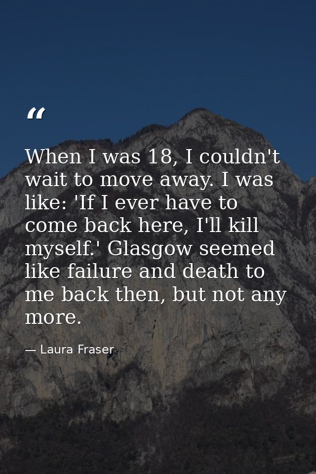 When I was 18, I couldn't wait to move away. I was like: 'If I ever have to come back here, I'll kill myself.' Glasgow s — Laura Fraser