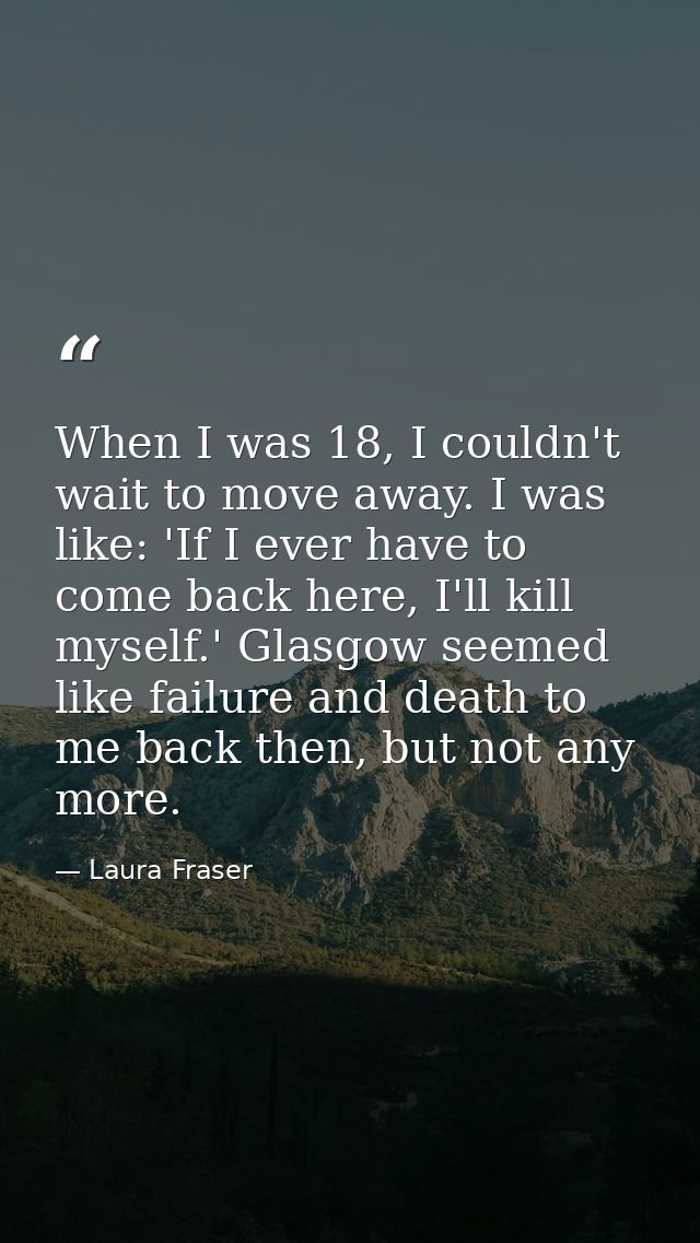 When I was 18, I couldn't wait to move away. I was like: 'If I ever have to come back here, I'll kill myself.' Glasgow s — Laura Fraser