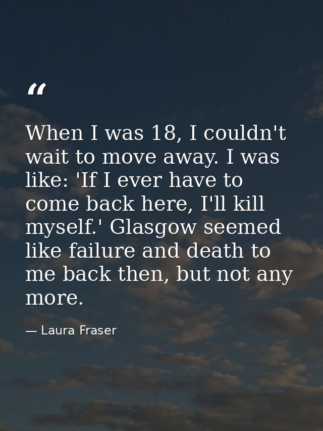 When I was 18, I couldn't wait to move away. I was like: 'If I ever have to come back here, I'll kill myself.' Glasgow s — Laura Fraser