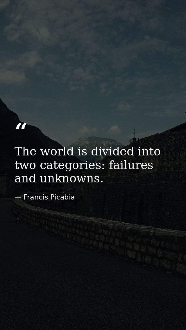 The world is divided into two categories: failures and unknowns. — Francis Picabia