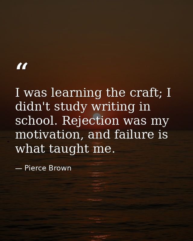 I was learning the craft; I didn't study writing in school. Rejection was my motivation, and failure is what taught me. — Pierce Brown