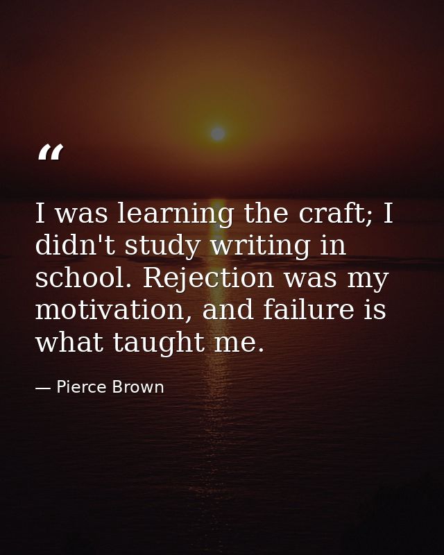 I was learning the craft; I didn't study writing in school. Rejection was my motivation, and failure is what taught me. — Pierce Brown
