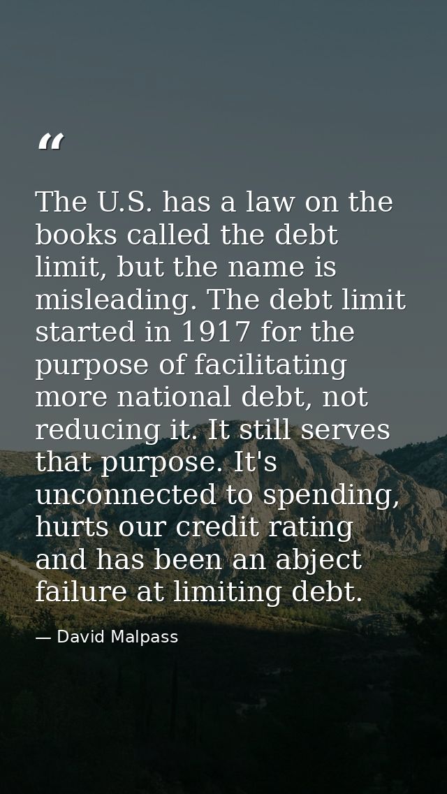 The U.S. has a law on the books called the debt limit, but the name is misleading. The debt limit started in 1917 for th — David Malpass