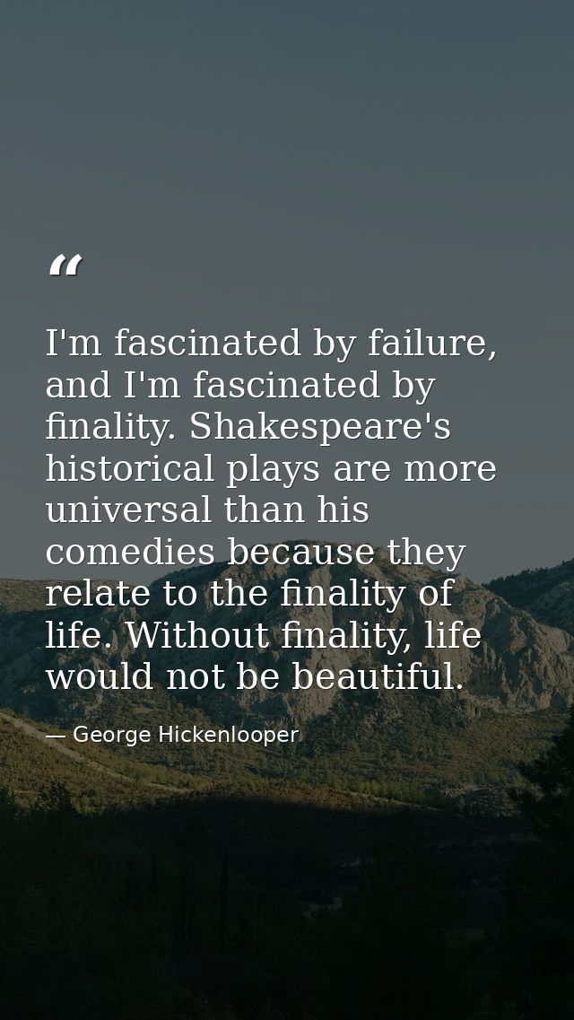 I'm fascinated by failure, and I'm fascinated by finality. Shakespeare's historical plays are more universal than his co — George Hickenlooper