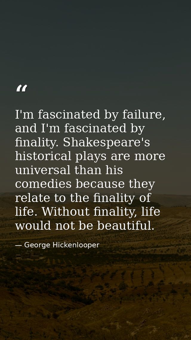 I'm fascinated by failure, and I'm fascinated by finality. Shakespeare's historical plays are more universal than his co — George Hickenlooper