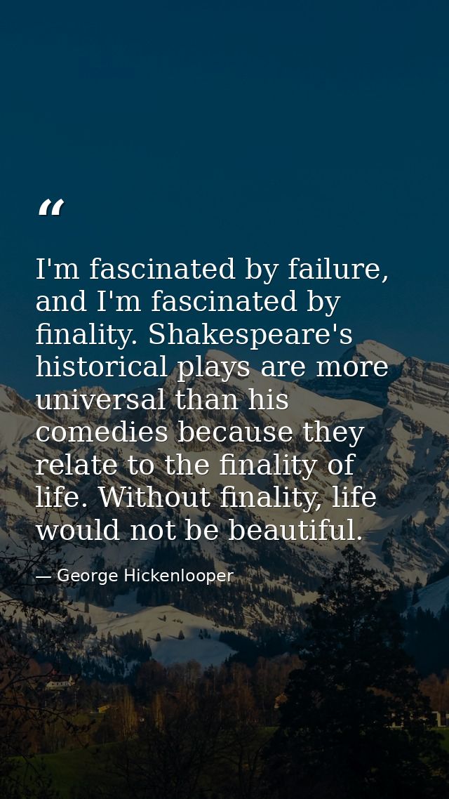 I'm fascinated by failure, and I'm fascinated by finality. Shakespeare's historical plays are more universal than his co — George Hickenlooper