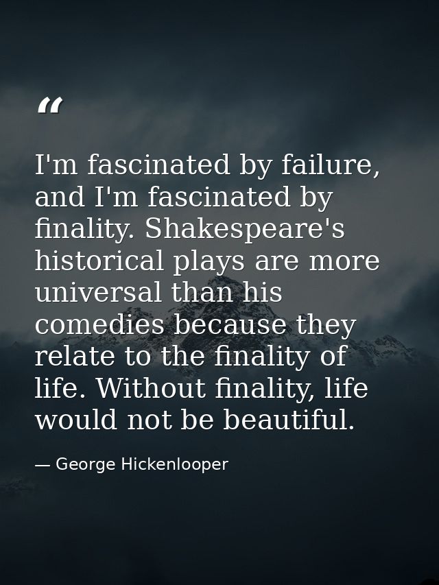 I'm fascinated by failure, and I'm fascinated by finality. Shakespeare's historical plays are more universal than his co — George Hickenlooper