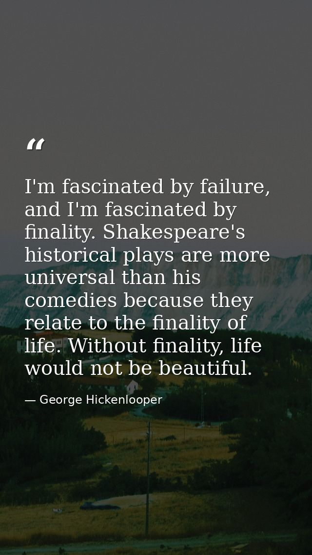 I'm fascinated by failure, and I'm fascinated by finality. Shakespeare's historical plays are more universal than his co — George Hickenlooper