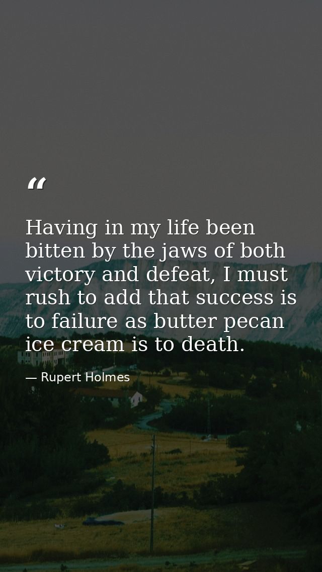 Having in my life been bitten by the jaws of both victory and defeat, I must rush to add that success is to failure as b — Rupert Holmes