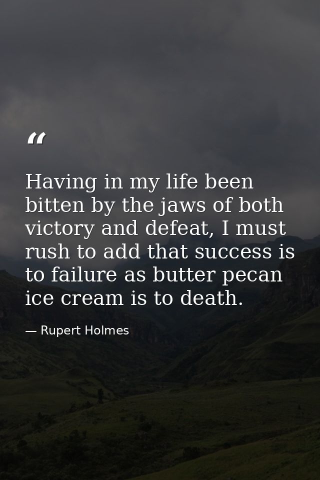 Having in my life been bitten by the jaws of both victory and defeat, I must rush to add that success is to failure as b — Rupert Holmes