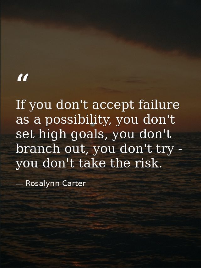 If you don't accept failure as a possibility, you don't set high goals, you don't branch out, you don't try - you don't  — Rosalynn Carter